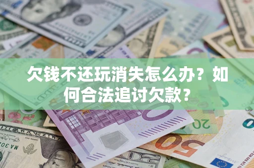 济南欠钱不还玩消失怎么办？如何合法追讨欠款？