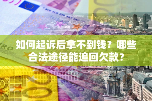 济南如何起诉后拿不到钱？哪些合法途径能追回欠款？