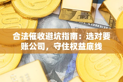 济南合法催收避坑指南：选对要账公司，守住权益底线