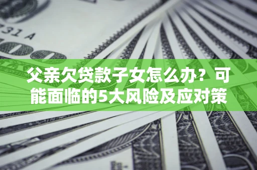 济南父亲欠贷款子女怎么办?可能面临的5大风险及应对策略 济南父亲欠贷款子女怎么办?可能面临的5大风险及应对策略