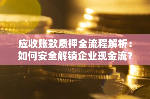 济南应收账款质押全流程解析：如何安全解锁企业现金流？