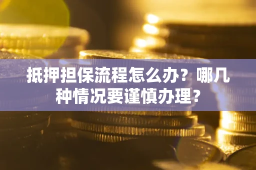 济南抵押担保流程怎么办？哪几种情况要谨慎办理？