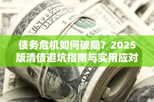 济南债务危机如何破局？2025版清债避坑指南与实用应对策略