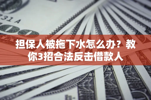 济南担保人被拖下水怎么办？教你3招合法反击借款人