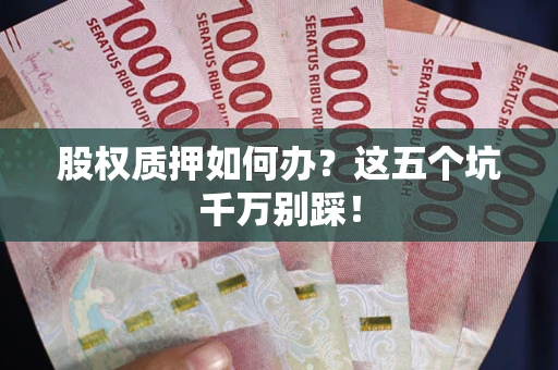济南股权质押如何办？这五个坑千万别踩！