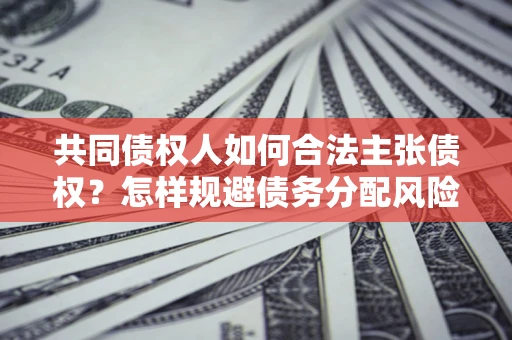 济南共同债权人如何合法主张债权？怎样规避债务分配风险？
