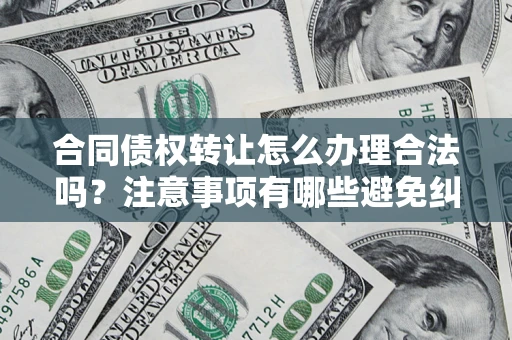 济南合同债权转让怎么办理合法吗？注意事项有哪些避免纠纷？