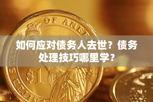 济南如何应对债务人去世？债务处理技巧哪里学？