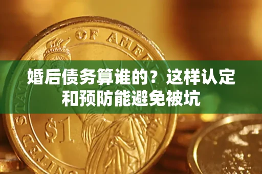 济南婚后债务算谁的？这样认定和预防能避免被坑