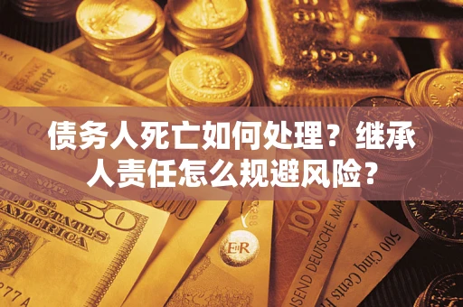 济南债务人死亡如何处理?继承人责任怎么规避风险? 济南债务人死亡如何处理?继承人责任怎么规避风险?