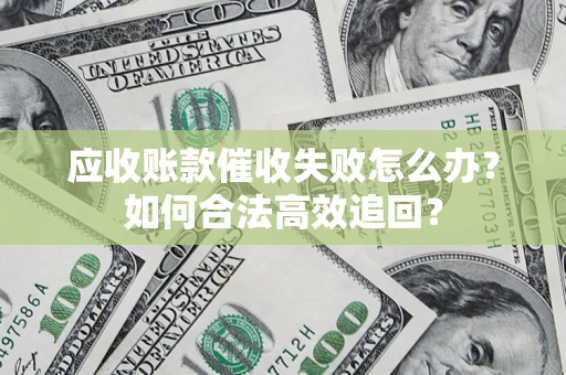 济南应收账款催收失败怎么办？如何合法高效追回？
