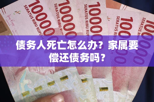 济南债务人死亡怎么办？家属要偿还债务吗？