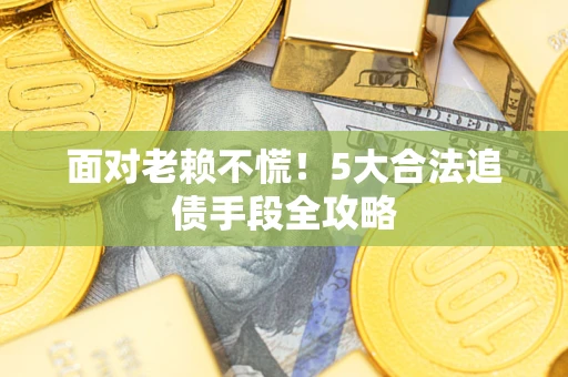 济南面对老赖不慌！5大合法追债手段全攻略