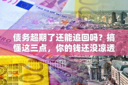 济南债务超期了还能追回吗？搞懂这三点，你的钱还没凉透
