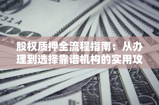 济南股权质押全流程指南：从办理到选择靠谱机构的实用攻略