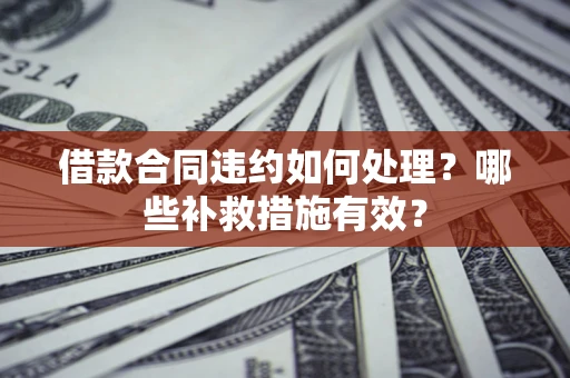 济南借款合同违约如何处理？哪些补救措施有效？