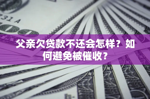 济南父亲欠贷款不还会怎样？如何避免被催收？