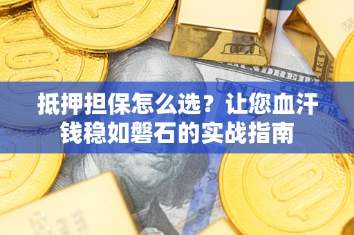 济南抵押担保怎么选？让您血汗钱稳如磐石的实战指南