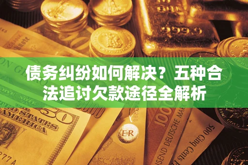济南债务纠纷如何解决？五种合法追讨欠款途径全解析