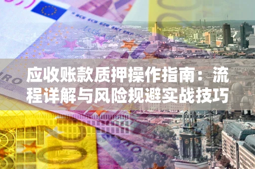 济南应收账款质押操作指南:流程详解与风险规避实战技巧 济南应收账款质押操作指南:流程详解与风险规避实战技巧