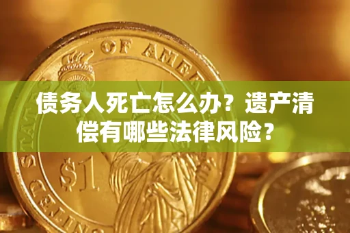 济南债务人死亡怎么办？遗产清偿有哪些法律风险？