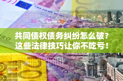 济南共同债权债务纠纷怎么破？这些法律技巧让你不吃亏！