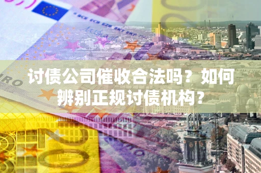 济南讨债公司催收合法吗？如何辨别正规讨债机构？