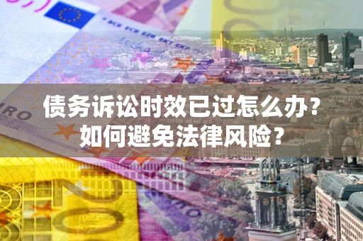 济南债务诉讼时效已过怎么办？如何避免法律风险？