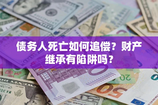 济南债务人死亡如何追偿？财产继承有陷阱吗？