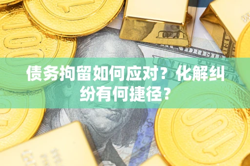 济南债务拘留如何应对？化解纠纷有何捷径？