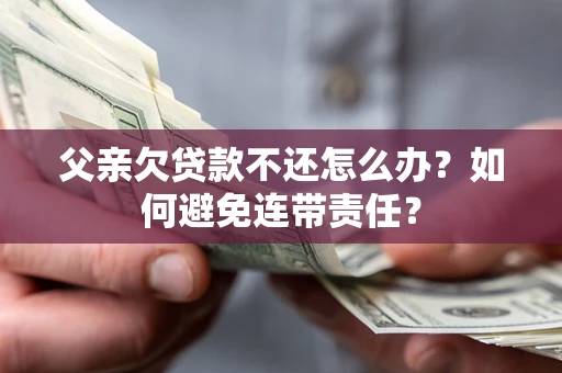 济南父亲欠贷款不还怎么办？如何避免连带责任？