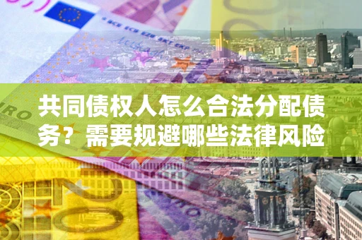济南共同债权人怎么合法分配债务？需要规避哪些法律风险？