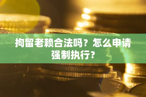 济南拘留老赖合法吗？怎么申请强制执行？