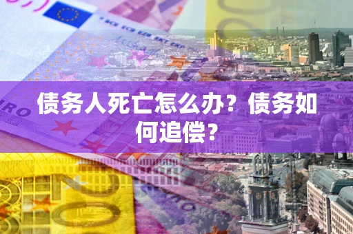 济南债务人死亡怎么办？债务如何追偿？