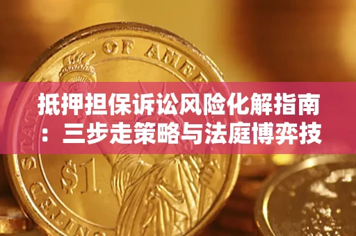 济南抵押担保诉讼风险化解指南：三步走策略与法庭博弈技巧
