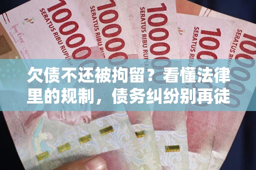 济南欠债不还被拘留？看懂法律里的规制，债务纠纷别再徒劳奔波
