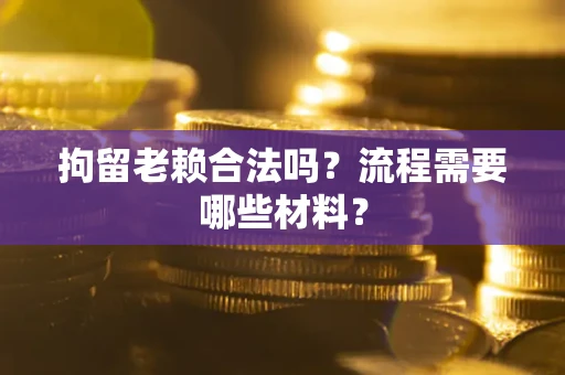 济南拘留老赖合法吗？流程需要哪些材料？