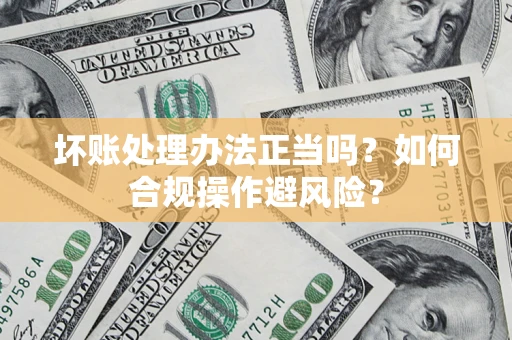济南坏账处理办法正当吗？如何合规操作避风险？