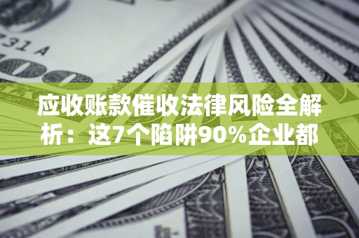 济南应收账款催收法律风险全解析：这7个陷阱90%企业都踩过（含合规应对指南）