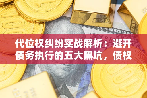济南代位权纠纷实战解析：避开债务执行的五大黑坑，债权人必看指南
