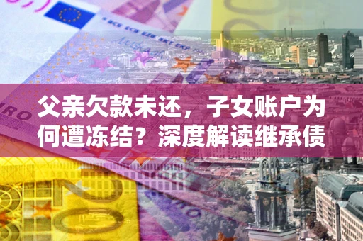 济南父亲欠款未还，子女账户为何遭冻结？深度解读继承债务迷局