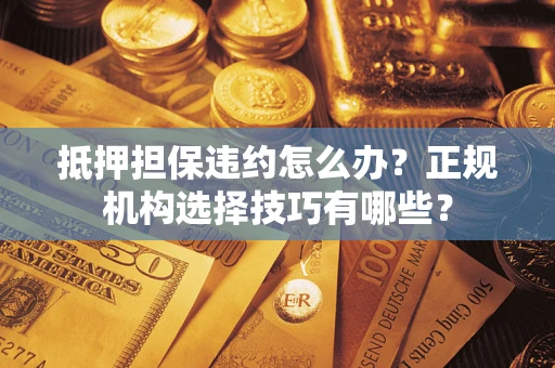 济南抵押担保违约怎么办？正规机构选择技巧有哪些？