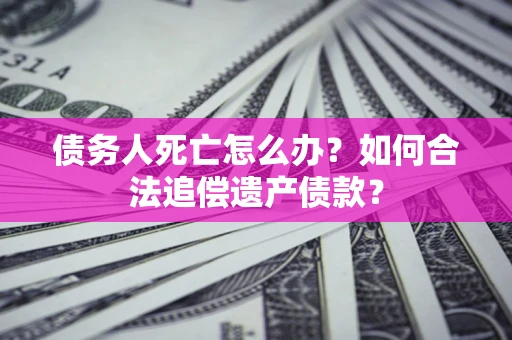 济南债务人死亡怎么办？如何合法追偿遗产债款？