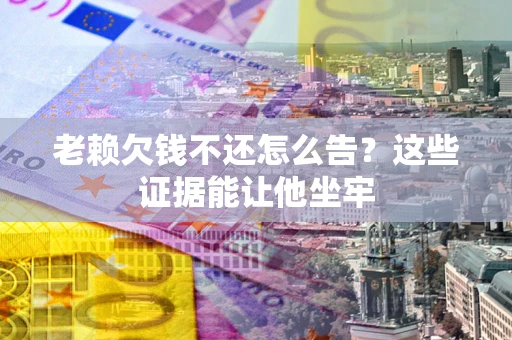 济南老赖欠钱不还怎么告？这些证据能让他坐牢