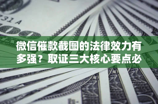 济南微信催款截图的法律效力有多强？取证三大核心要点必须知道！