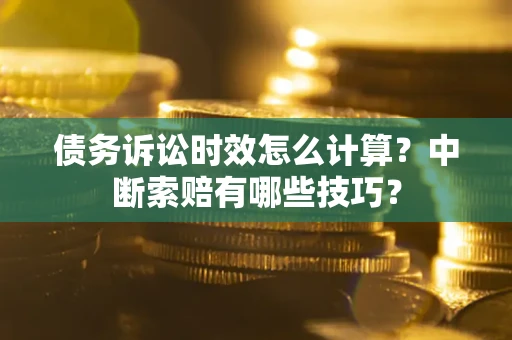 济南债务诉讼时效怎么计算？中断索赔有哪些技巧？