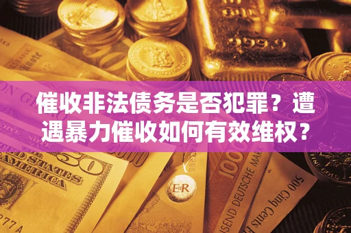 济南催收非法债务是否犯罪?遭遇暴力催收如何有效维权? 济南催收非法债务是否犯罪?遭遇暴力催收如何有效维权?