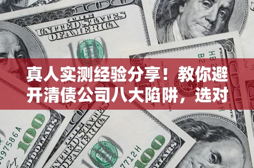 济南真人实测经验分享！教你避开清债公司八大陷阱，选对机构少走十年弯路