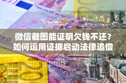 济南微信截图能证明欠钱不还？如何运用证据启动法律追偿程序？