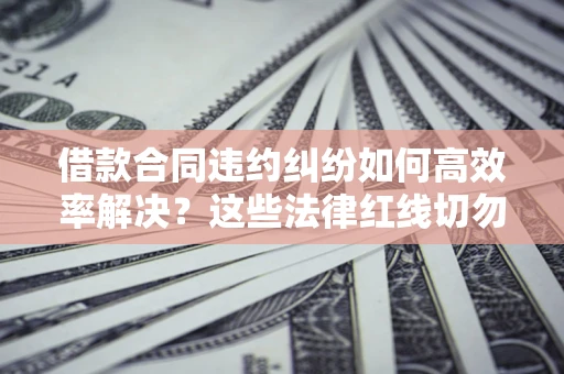济南借款合同违约纠纷如何高效率解决？这些法律红线切勿触碰